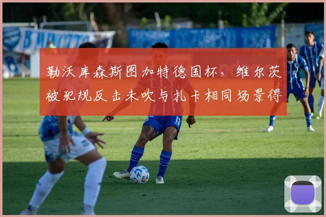 勒沃库森斯图加特德国杯，维尔茨被犯规反击未吹与扎卡相同场景得牌