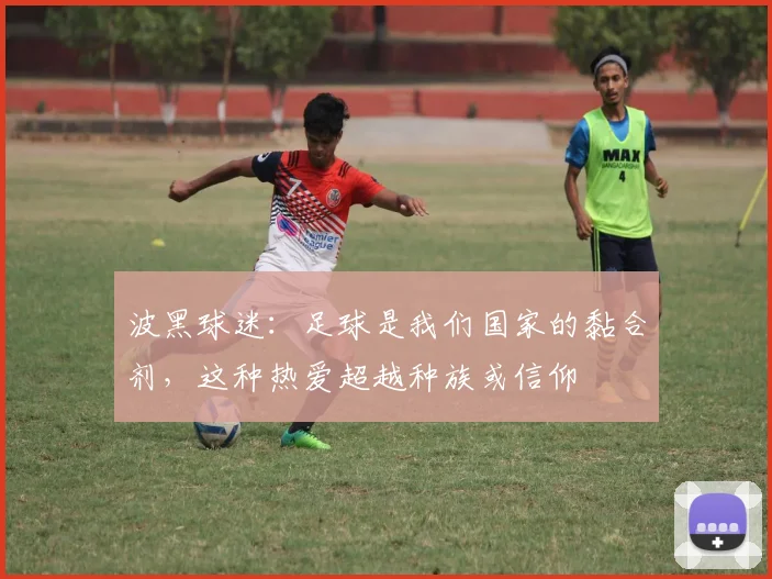 波黑球迷:足球是我们国家的黏合剂,这种热爱超越种族或信仰