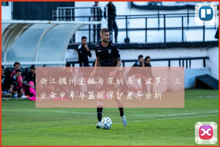浙江稠州金租与深圳马可波罗:三分命中率与篮板保护差异分析