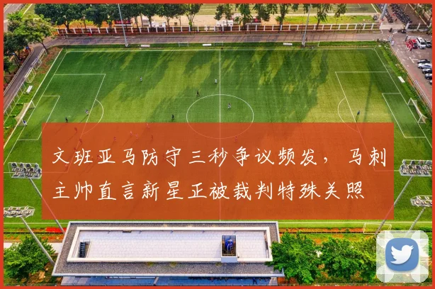 文班亚马防守三秒争议频发,马刺主帅直言新星正被裁判特殊关照