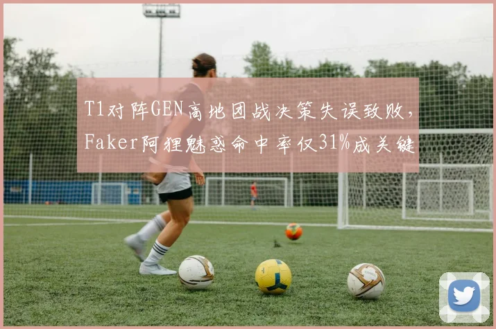 T1对阵GEN高地团战决策失误致败,Faker阿狸魅惑命中率仅31%成关键短板