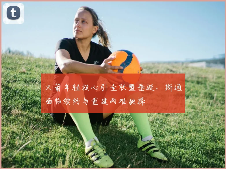 火箭年轻核心引全联盟垂涎,斯通面临续约与重建两难抉择