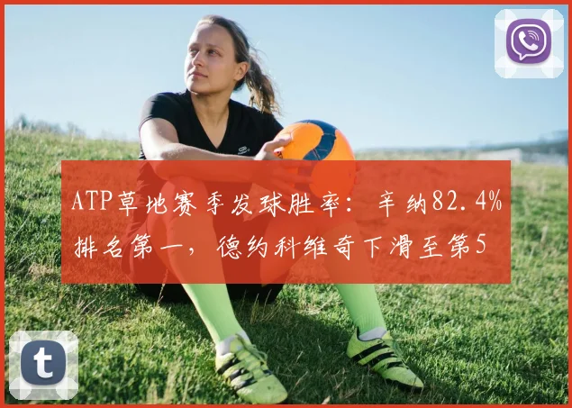ATP草地赛季发球胜率：辛纳82.4%排名第一，德约科维奇下滑至第5