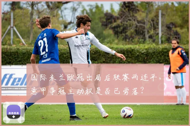 国际米兰欧冠出局后联赛两连平,意甲争冠主动权是否已旁落?